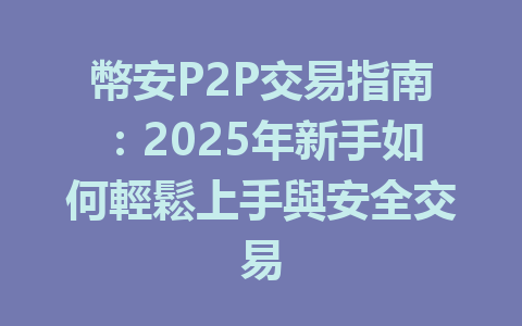 幣安P2P交易指南：2025年新手如何輕鬆上手與安全交易 一