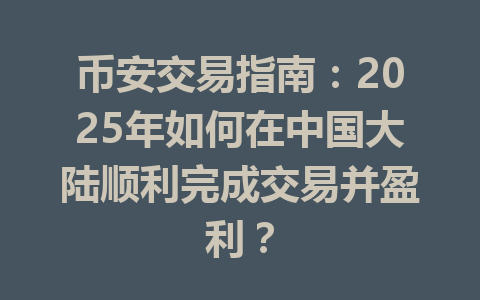 币安交易指南：2025年如何在中国大陆顺利完成交易并盈利？ 一