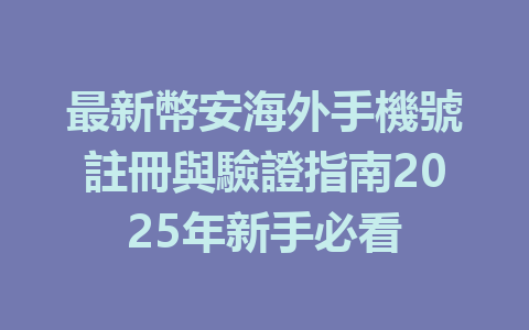 最新幣安海外手機號註冊與驗證指南2025年新手必看 一