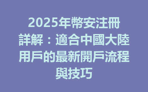 2025年幣安注冊詳解：適合中國大陸用戶的最新開戶流程與技巧 一