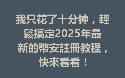 我只花了十分钟，輕鬆搞定2025年最新的幣安註冊教程，快來看看！ 一