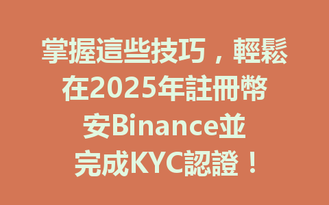 掌握這些技巧，輕鬆在2025年註冊幣安Binance並完成KYC認證！ 一