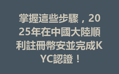 掌握這些步驟，2025年在中國大陸順利註冊幣安並完成KYC認證！ 一