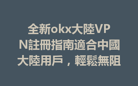 全新okx大陸VPN註冊指南適合中國大陸用戶，輕鬆無阻 一