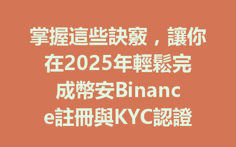掌握這些訣竅，讓你在2025年輕鬆完成幣安Binance註冊與KYC認證！ 一