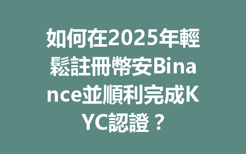如何在2025年輕鬆註冊幣安Binance並順利完成KYC認證？ 一