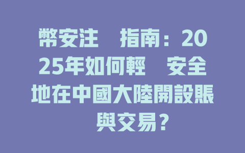 幣安注冊指南：2025年如何輕鬆安全地在中國大陸開設賬戶與交易？ 一