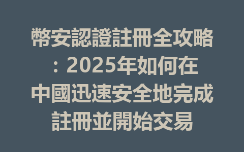 幣安認證註冊全攻略：2025年如何在中國迅速安全地完成註冊並開始交易 一