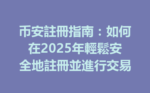 币安註冊指南：如何在2025年輕鬆安全地註冊並進行交易 一