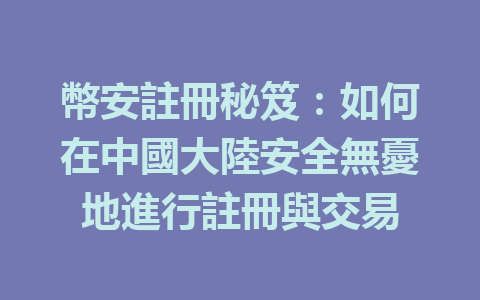 幣安註冊秘笈：如何在中國大陸安全無憂地進行註冊與交易 一