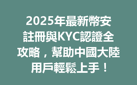 2025年最新幣安註冊與KYC認證全攻略，幫助中國大陸用戶輕鬆上手！ 一