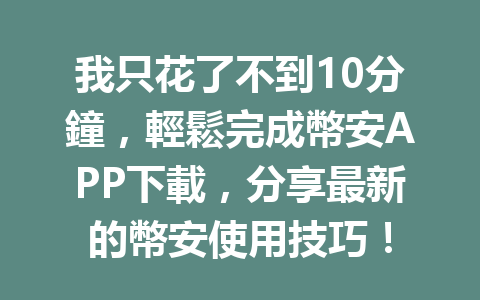 我只花了不到10分鐘，輕鬆完成幣安APP下載，分享最新的幣安使用技巧！ 一