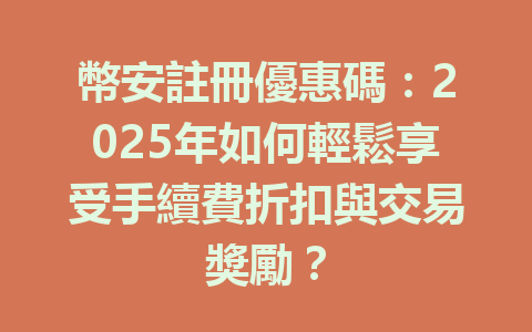幣安註冊優惠碼：2025年如何輕鬆享受手續費折扣與交易獎勵？ 一
