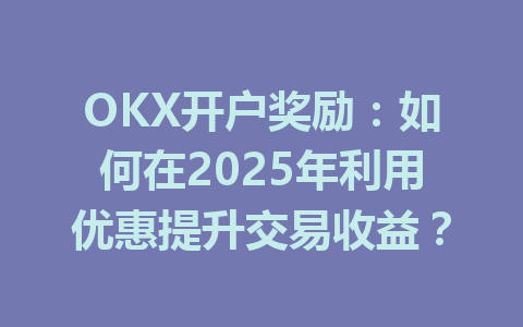 OKX开户奖励：如何在2025年利用优惠提升交易收益？ 一