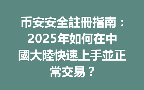 币安安全註冊指南：2025年如何在中國大陸快速上手並正常交易？ 一
