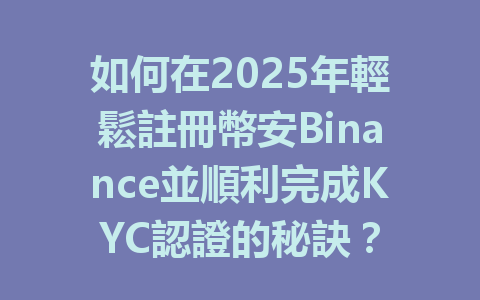 如何在2025年輕鬆註冊幣安Binance並順利完成KYC認證的秘訣？ 一