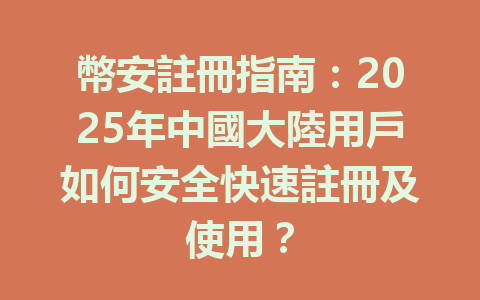 幣安註冊指南：2025年中國大陸用戶如何安全快速註冊及使用？ 一
