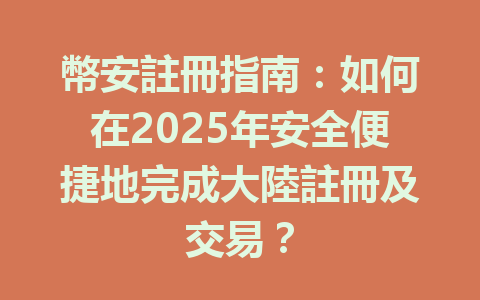 幣安註冊指南：如何在2025年安全便捷地完成大陸註冊及交易？ 一