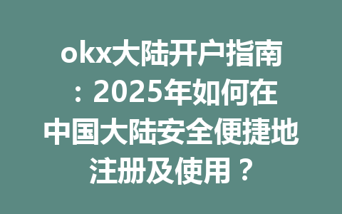 okx大陆开户指南：2025年如何在中国大陆安全便捷地注册及使用？ 一
