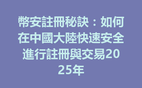 幣安註冊秘訣：如何在中國大陸快速安全進行註冊與交易2025年 一