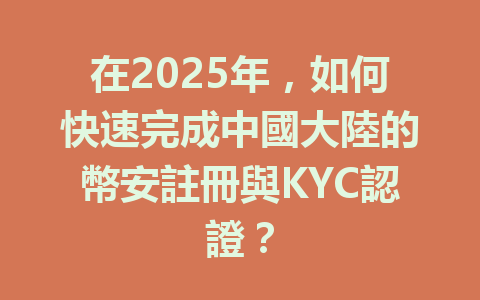 在2025年,如何快速完成中國大陸的幣安註冊與KYC認證? 一
