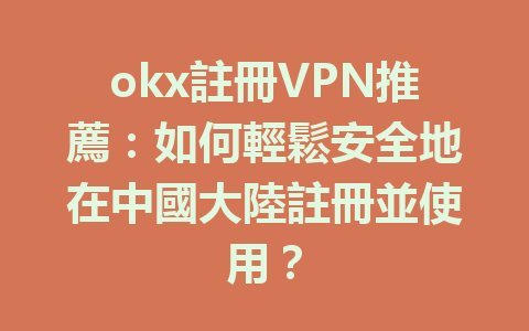 okx註冊VPN推薦：如何輕鬆安全地在中國大陸註冊並使用？ 一