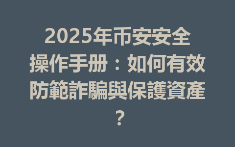 2025年币安安全操作手册：如何有效防範詐騙與保護資產？ 一