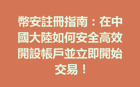 幣安註冊指南：在中國大陸如何安全高效開設帳戶並立即開始交易！ 一
