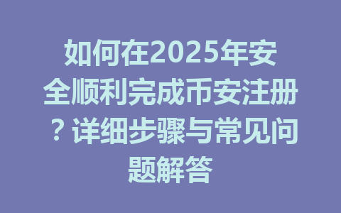 如何在2025年安全顺利完成币安注册？详细步骤与常见问题解答 一