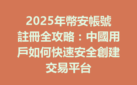 2025年幣安帳號註冊全攻略：中國用戶如何快速安全創建交易平台 一