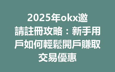 2025年okx邀請註冊攻略：新手用戶如何輕鬆開戶賺取交易優惠 一