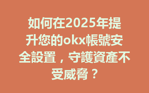 如何在2025年提升您的okx帳號安全設置，守護資產不受威脅？ 一