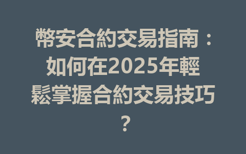 幣安合約交易指南：如何在2025年輕鬆掌握合約交易技巧？ 一