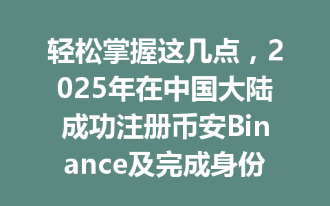 轻松掌握这几点，2025年在中国大陆成功注册币安Binance及完成身份验证的秘笈 一