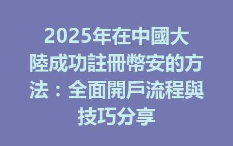 2025年在中國大陸成功註冊幣安的方法：全面開戶流程與技巧分享 一