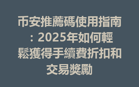 币安推薦碼使用指南：2025年如何輕鬆獲得手續費折扣和交易獎勵 一