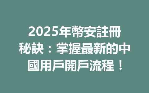 2025年幣安註冊秘訣：掌握最新的中國用戶開戶流程！ 一