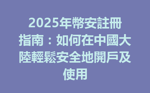 2025年幣安註冊指南：如何在中國大陸輕鬆安全地開戶及使用 一