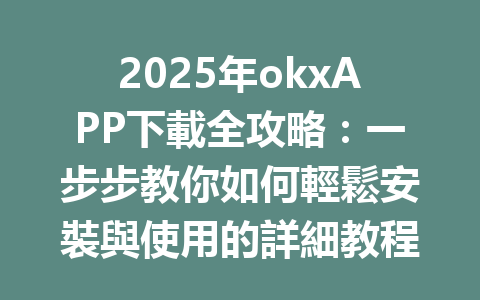 2025年okxAPP下載全攻略：一步步教你如何輕鬆安裝與使用的詳細教程 一