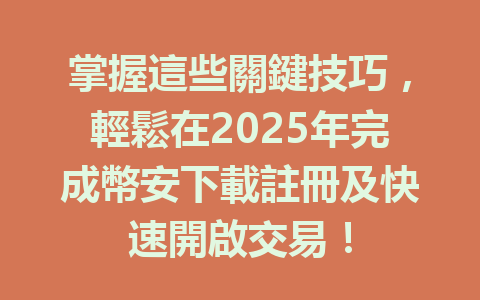 掌握這些關鍵技巧，輕鬆在2025年完成幣安下載註冊及快速開啟交易！ 一