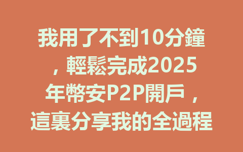 我用了不到10分鐘，輕鬆完成2025年幣安P2P開戶，這裏分享我的全過程秘訣 一
