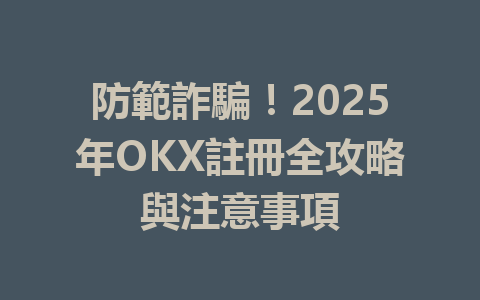 防範詐騙!2025年OKX註冊全攻略與注意事項 一