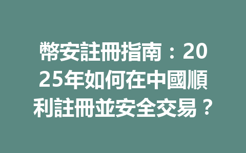 幣安註冊指南：2025年如何在中國順利註冊並安全交易？ 一