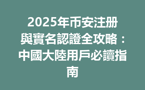 2025年币安注册與實名認證全攻略：中國大陸用戶必讀指南 一