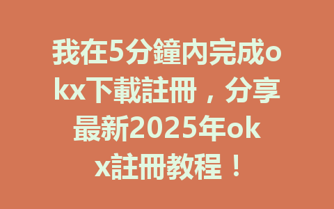 我在5分鐘內完成okx下載註冊，分享最新2025年okx註冊教程！ 一