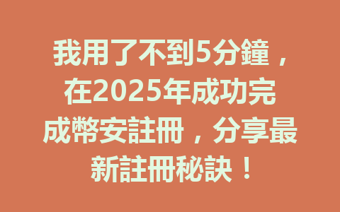 我用了不到5分鐘，在2025年成功完成幣安註冊，分享最新註冊秘訣！ 一