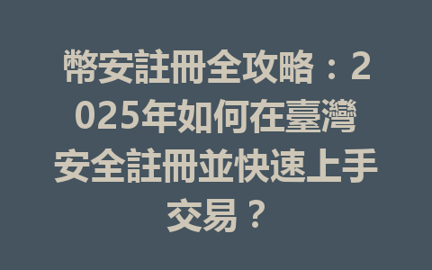 幣安註冊全攻略：2025年如何在臺灣安全註冊並快速上手交易？ 一