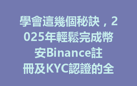 學會這幾個秘訣，2025年輕鬆完成幣安Binance註冊及KYC認證的全過程！ 一
