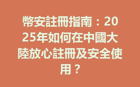 幣安註冊指南：2025年如何在中國大陸放心註冊及安全使用？ 一