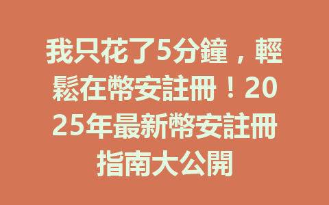 我只花了5分鐘，輕鬆在幣安註冊！2025年最新幣安註冊指南大公開 一